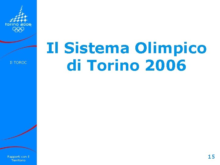 Il TOROC Rapporti con il Territorio Il Sistema Olimpico di Torino 2006 15 Il TOROC Rapporti con il Territorio Il Sistema Olimpico di Torino 2006 15