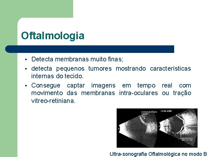 Oftalmologia § § § Detecta membranas muito finas; detecta pequenos tumores mostrando características internas