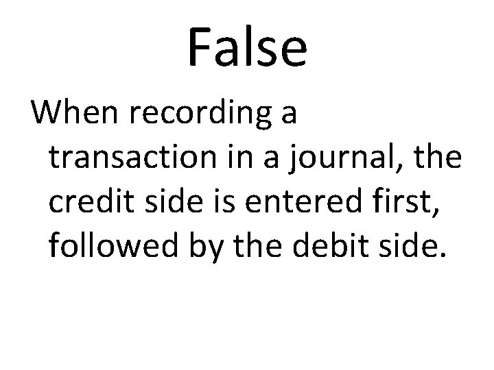 False When recording a transaction in a journal, the credit side is entered first,