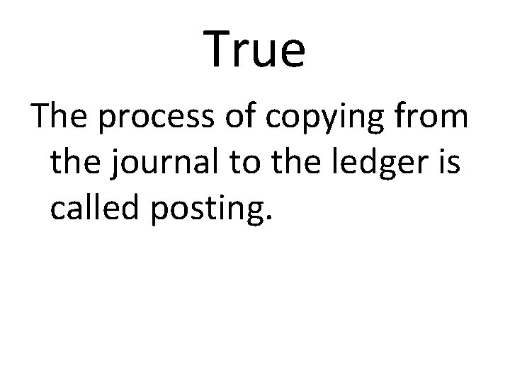 True The process of copying from the journal to the ledger is called posting.