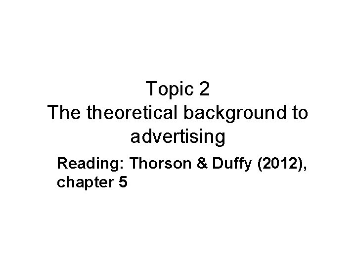 Topic 2 The theoretical background to advertising Reading: Thorson & Duffy (2012), chapter 5