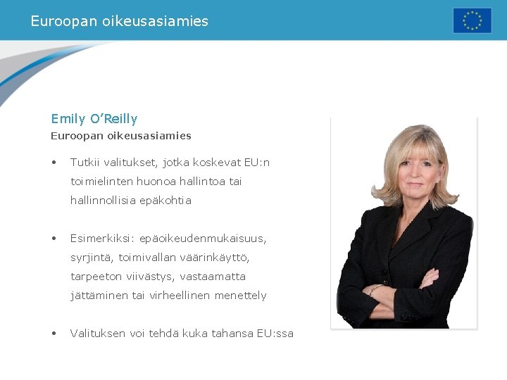 Euroopan oikeusasiamies Emily O’Reilly Euroopan oikeusasiamies • Tutkii valitukset, jotka koskevat EU: n toimielinten