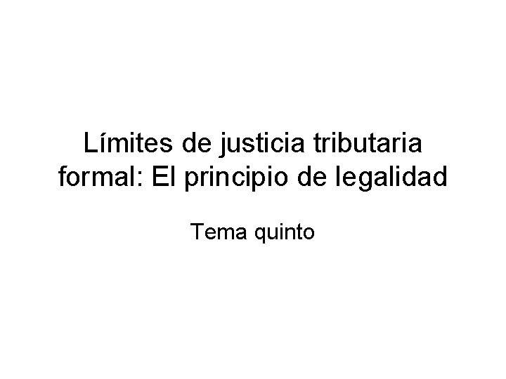 Límites de justicia tributaria formal: El principio de legalidad Tema quinto 