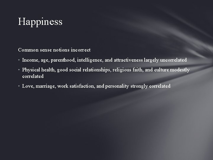 Happiness Common sense notions incorrect • Income, age, parenthood, intelligence, and attractiveness largely uncorrelated