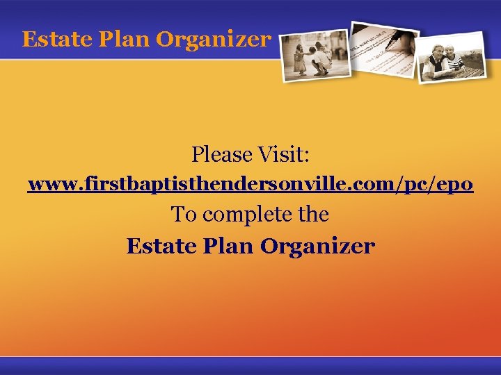 Estate Plan Organizer Please Visit: www. firstbaptisthendersonville. com/pc/epo To complete the Estate Plan Organizer
