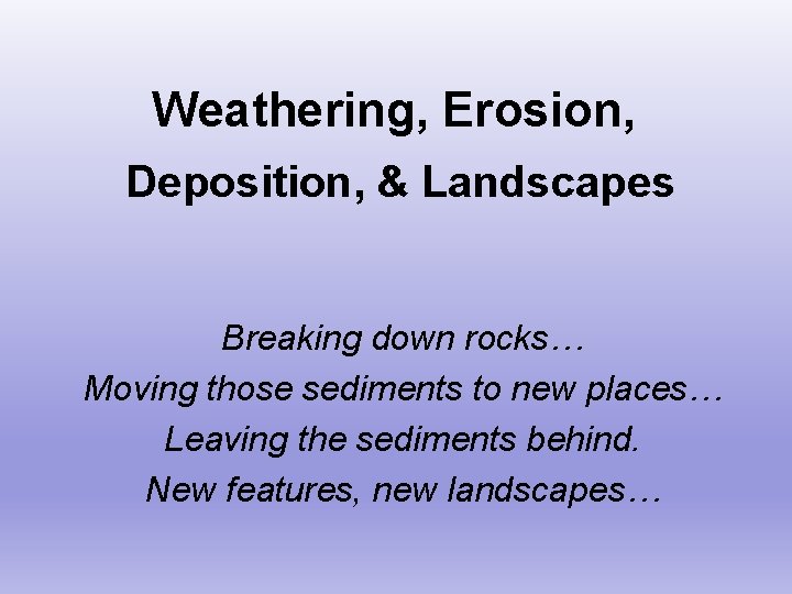 Weathering, Erosion, Deposition, & Landscapes Breaking down rocks… Moving those sediments to new places…