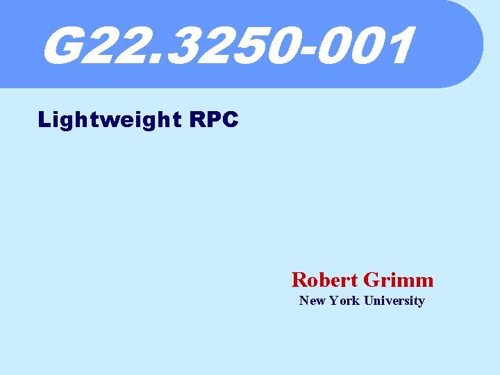 G 22. 3250 -001 Lightweight RPC Robert Grimm New York University 