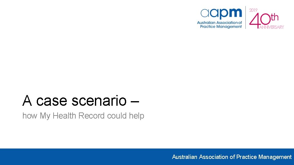 A case scenario – how My Health Record could help Australian Association of Practice A case scenario – how My Health Record could help Australian Association of Practice