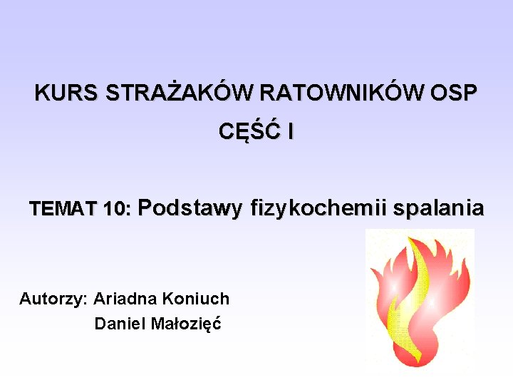 KURS STRAŻAKÓW RATOWNIKÓW OSP CĘŚĆ I TEMAT 10: Podstawy fizykochemii spalania Autorzy: Ariadna Koniuch