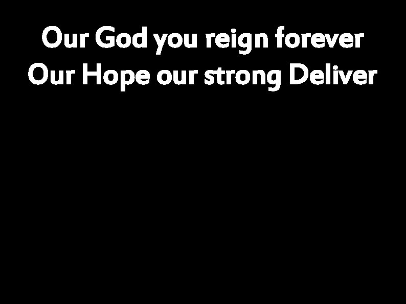 Our God you reign forever Our Hope our strong Deliver 