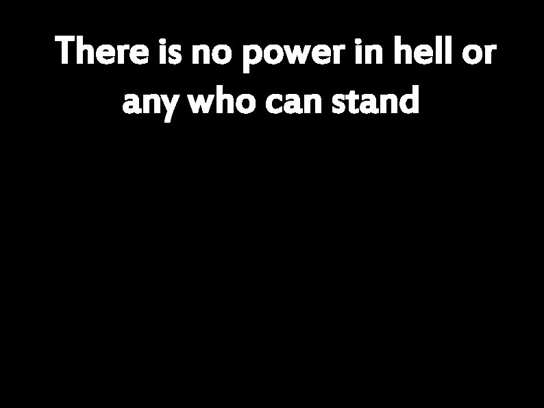 There is no power in hell or any who can stand 