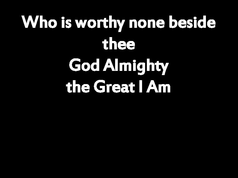 Who is worthy none beside thee God Almighty the Great I Am 