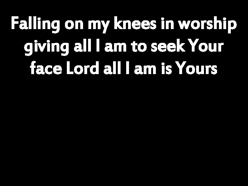 Falling on my knees in worship giving all I am to seek Your face