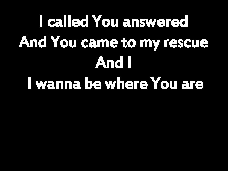 I called You answered And You came to my rescue And I I wanna