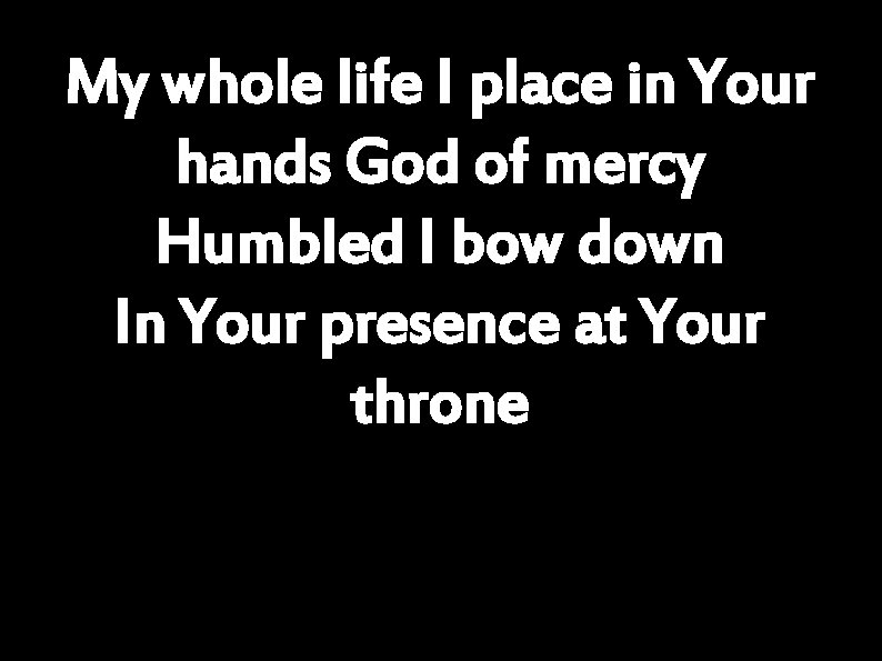 My whole life I place in Your hands God of mercy Humbled I bow