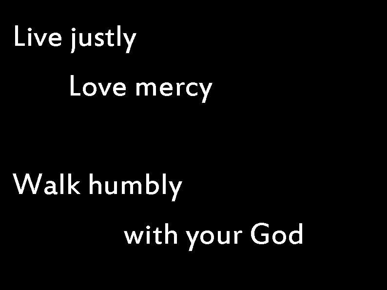 Live justly Love mercy Walk humbly with your God 