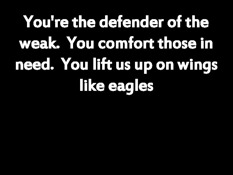 You're the defender of the weak. You comfort those in need. You lift us