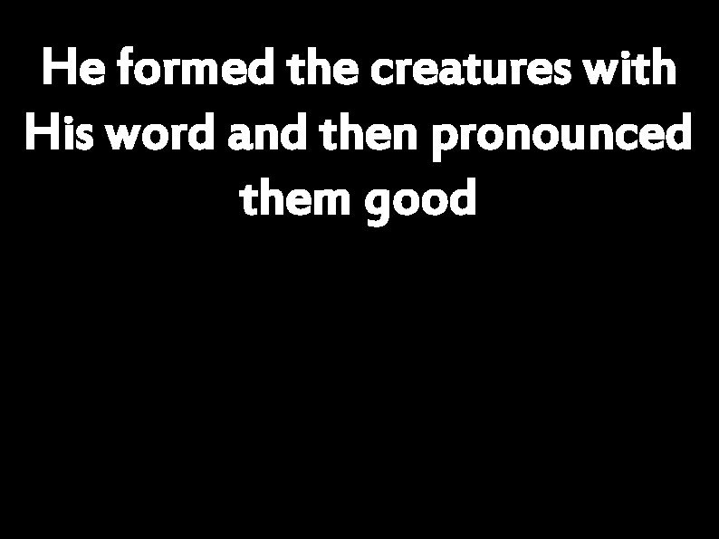 He formed the creatures with His word and then pronounced them good 