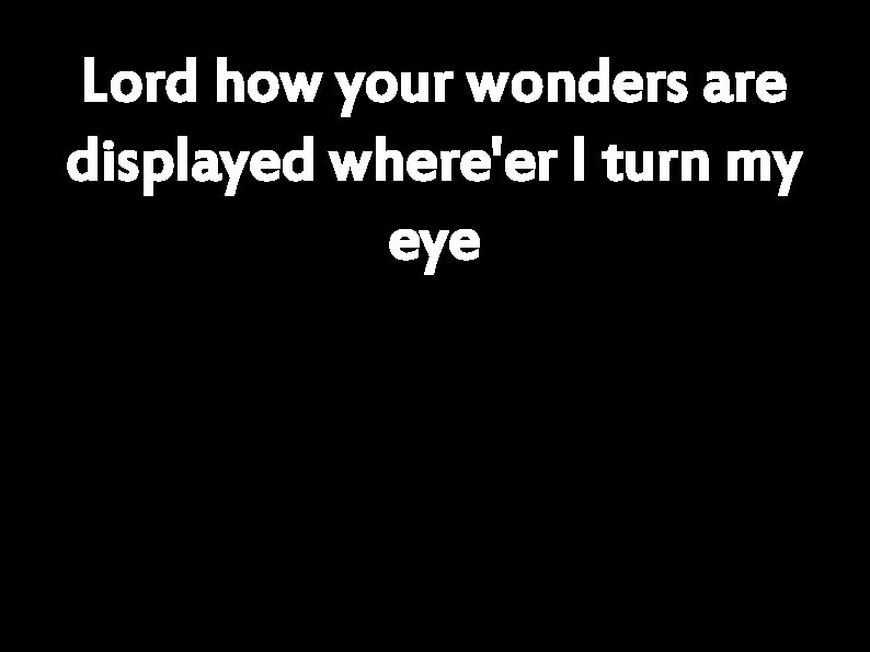 Lord how your wonders are displayed where'er I turn my eye 
