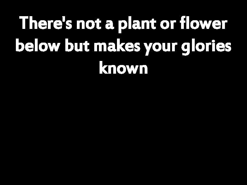 There's not a plant or flower below but makes your glories known 