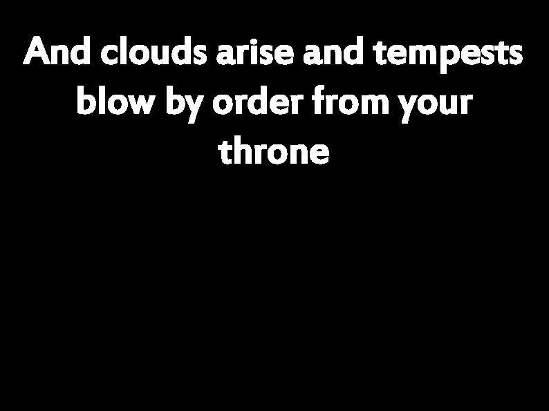 And clouds arise and tempests blow by order from your throne 
