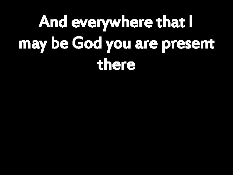 And everywhere that I may be God you are present there 