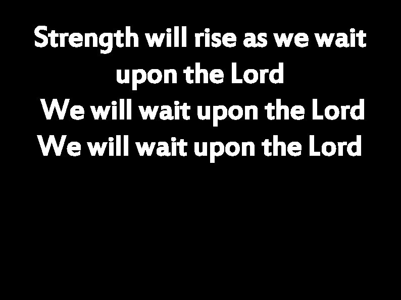 Strength will rise as we wait upon the Lord We will wait upon the