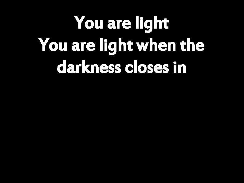 You are light when the darkness closes in 