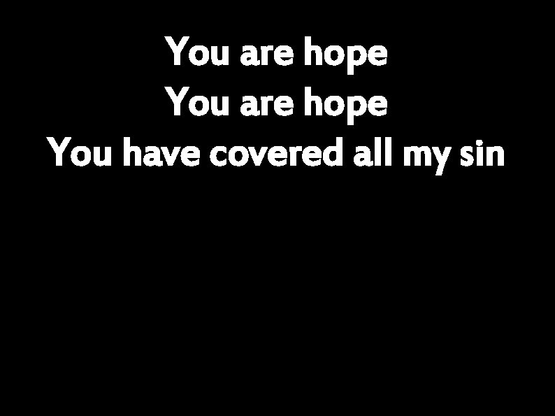 You are hope You have covered all my sin 