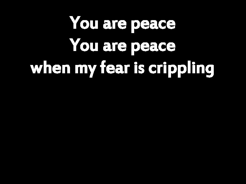 You are peace when my fear is crippling 