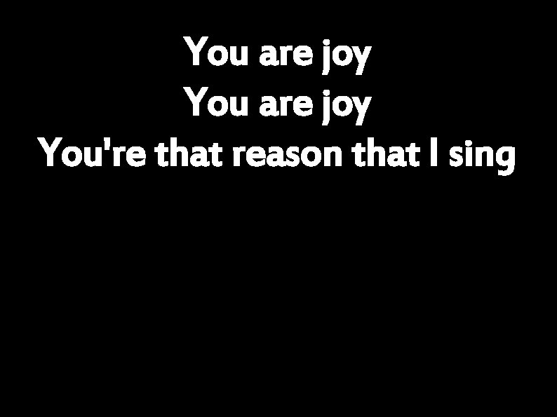 You are joy You're that reason that I sing 