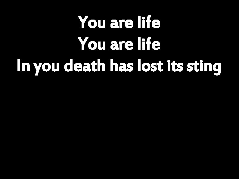 You are life In you death has lost its sting 