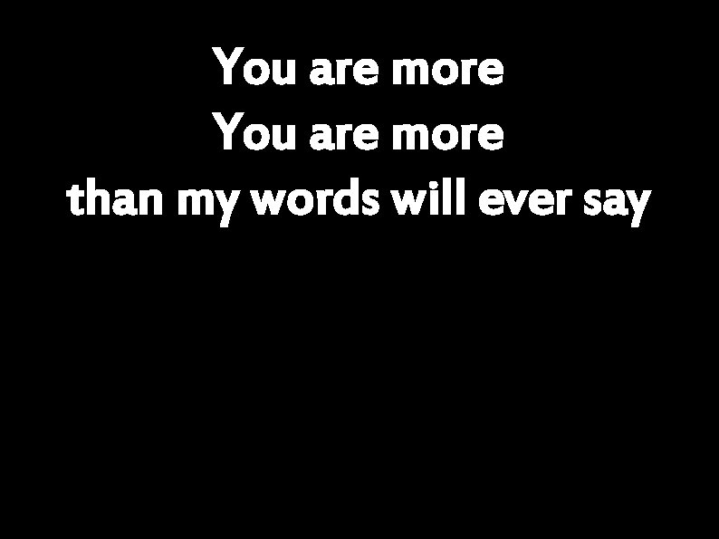 You are more than my words will ever say 