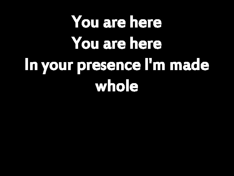 You are here In your presence I'm made whole 