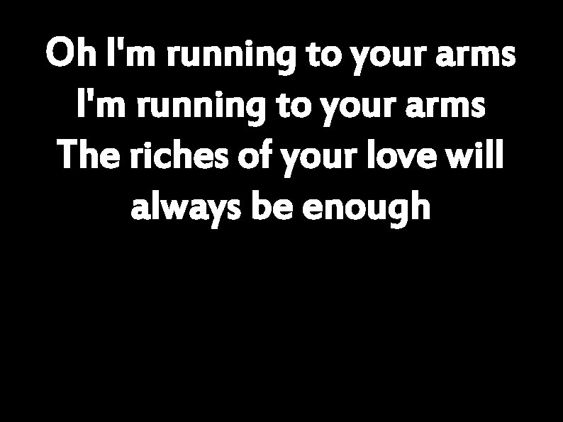 Oh I'm running to your arms The riches of your love will always be