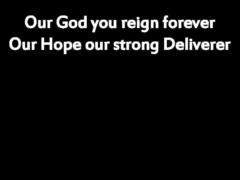 Our God you reign forever Our Hope our strong Deliverer 