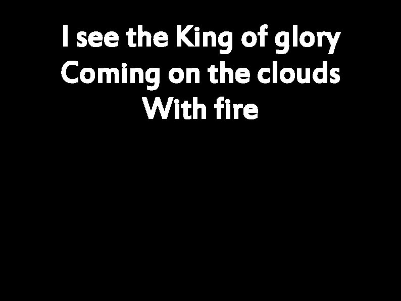 I see the King of glory Coming on the clouds With fire 