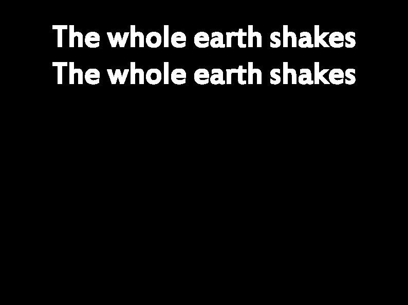 The whole earth shakes 