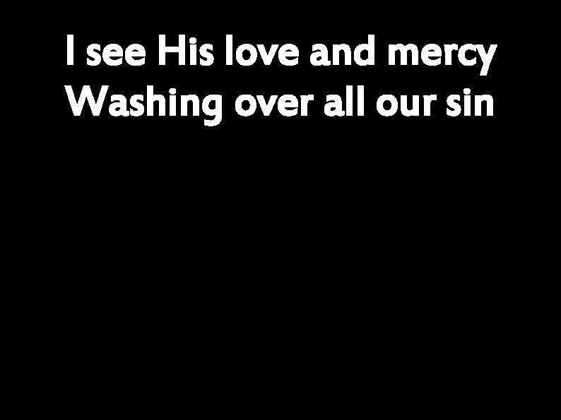 I see His love and mercy Washing over all our sin 