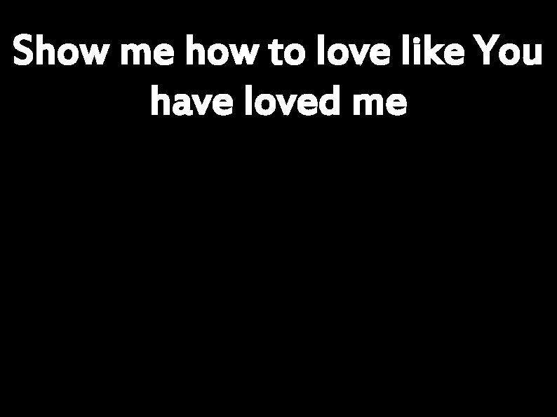 Show me how to love like You have loved me 