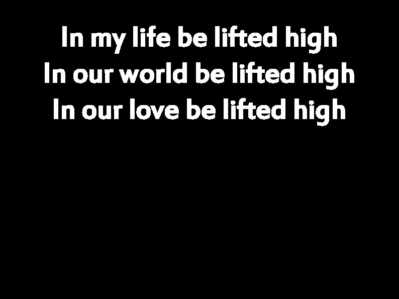 In my life be lifted high In our world be lifted high In our