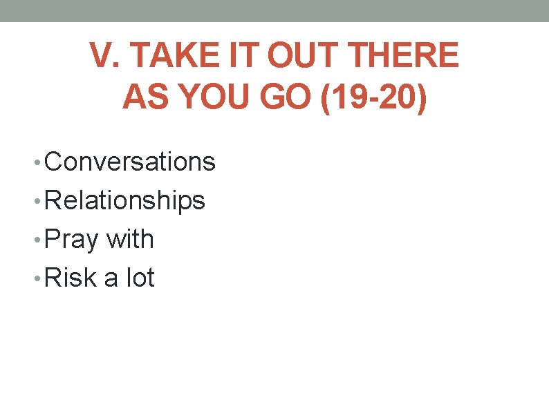 V. TAKE IT OUT THERE AS YOU GO (19 -20) • Conversations • Relationships