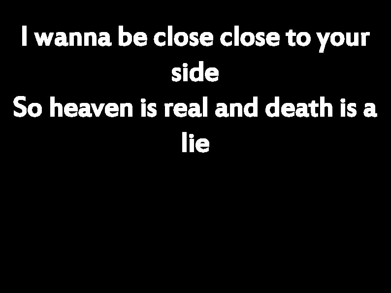 I wanna be close to your side So heaven is real and death is