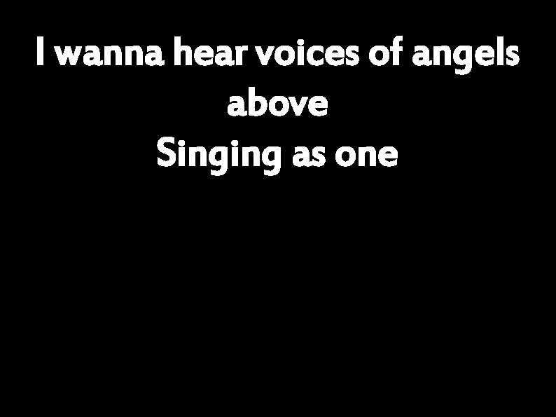 I wanna hear voices of angels above Singing as one 