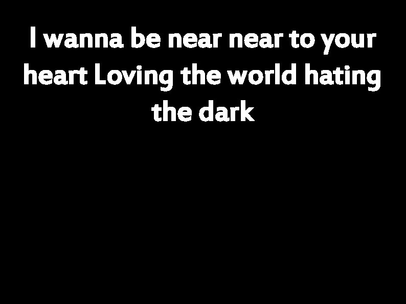 I wanna be near to your heart Loving the world hating the dark 