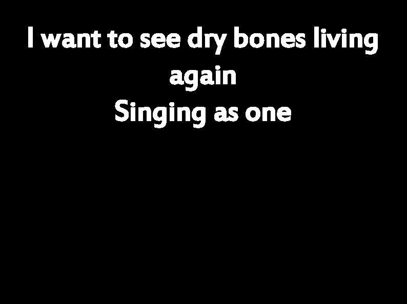 I want to see dry bones living again Singing as one 