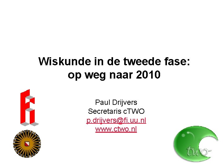 Wiskunde in de tweede fase: op weg naar 2010 Paul Drijvers Secretaris c. TWO