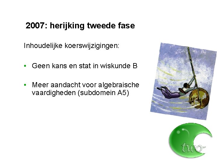 2007: herijking tweede fase Inhoudelijke koerswijzigingen: • Geen kans en stat in wiskunde B