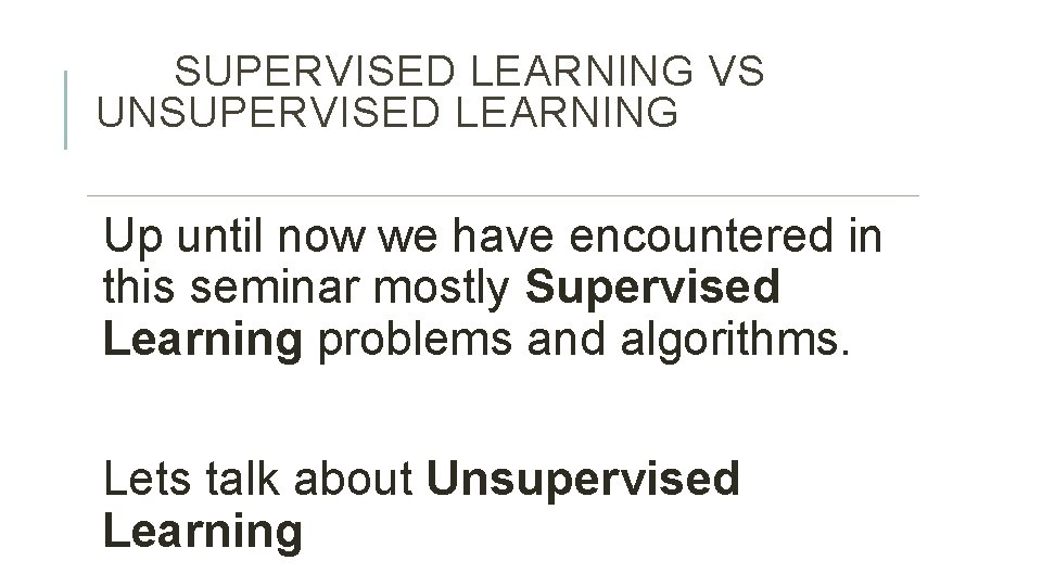 SUPERVISED LEARNING VS UNSUPERVISED LEARNING Up until now we have encountered in this seminar