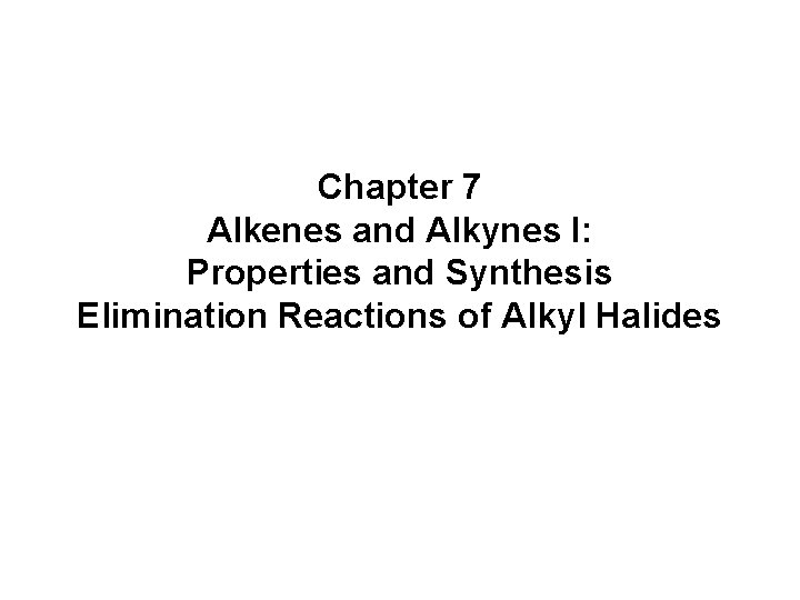 Chapter 7 Alkenes and Alkynes I: Properties and Synthesis Elimination Reactions of Alkyl Halides Chapter 7 Alkenes and Alkynes I: Properties and Synthesis Elimination Reactions of Alkyl Halides